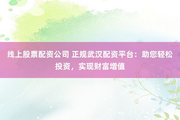 線上股票配資公司 正規(guī)武漢配資平臺：助您輕松投資，實現(xiàn)財富增值