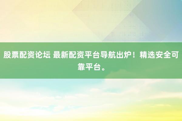 股票配資論壇 最新配資平臺(tái)導(dǎo)航出爐！精選安全可靠平臺(tái)。