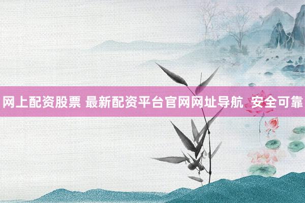 網上配資股票 最新配資平臺官網網址導航  安全可靠
