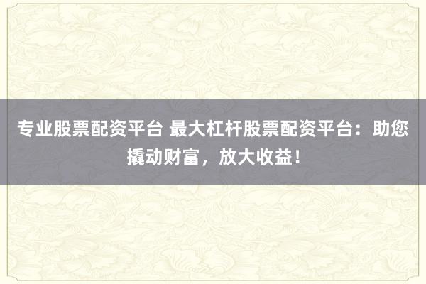專業(yè)股票配資平臺(tái) 最大杠桿股票配資平臺(tái)：助您撬動(dòng)財(cái)富，放大收益！