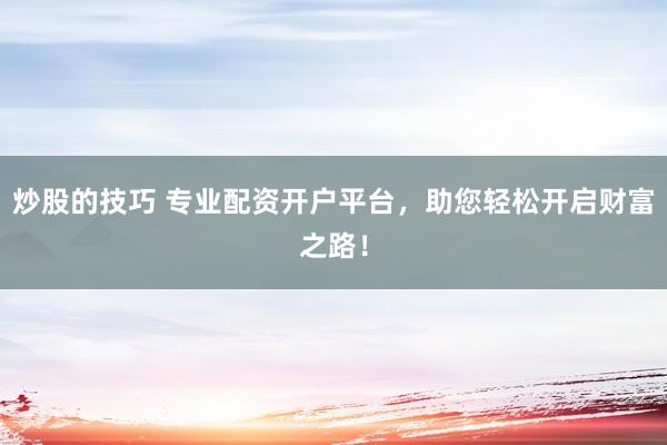 炒股的技巧 專業(yè)配資開戶平臺，助您輕松開啟財富之路！