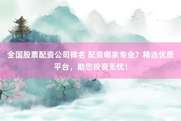全國股票配資公司排名 配資哪家專業(yè)？精選優(yōu)質(zhì)平臺，助您投資無憂！