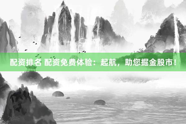 配資排名 配資免費體驗：起航，助您掘金股市！