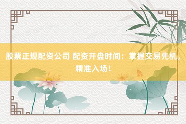 股票正規(guī)配資公司 配資開盤時間：掌握交易先機，精準入場！