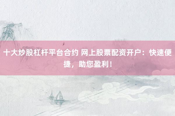 十大炒股杠桿平臺(tái)合約 網(wǎng)上股票配資開戶：快速便捷，助您盈利！