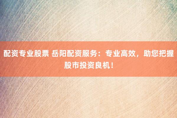 配資專業(yè)股票 岳陽配資服務(wù)：專業(yè)高效，助您把握股市投資良機(jī)！