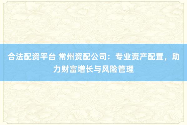 合法配資平臺 常州資配公司：專業(yè)資產(chǎn)配置，助力財富增長與風(fēng)險管理