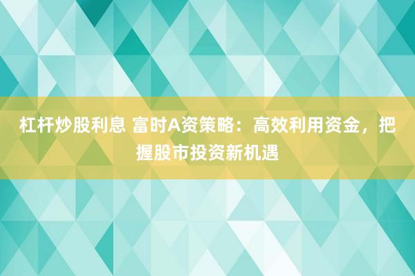 杠桿炒股利息 富時(shí)A資策略：高效利用資金，把握股市投資新機(jī)遇