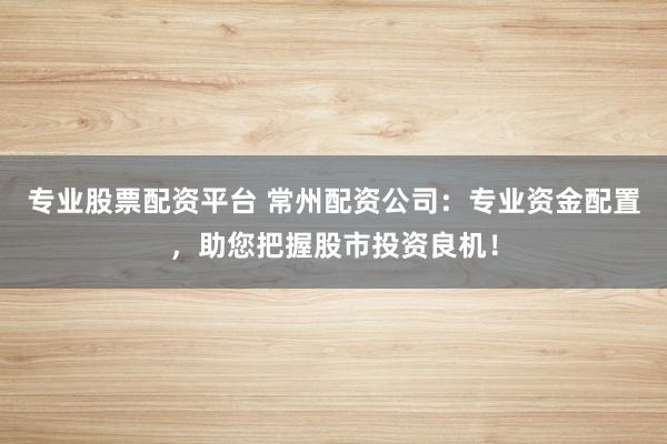 專業(yè)股票配資平臺(tái) 常州配資公司：專業(yè)資金配置，助您把握股市投資良機(jī)！