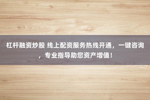 杠桿融資炒股 線上配資服務(wù)熱線開通，一鍵咨詢，專業(yè)指導(dǎo)助您資產(chǎn)增值！
