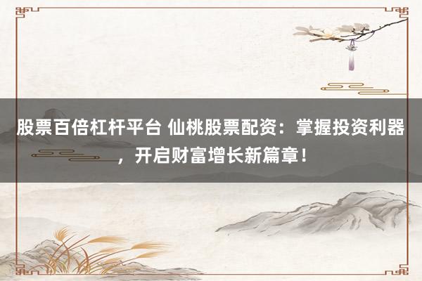 股票百倍杠桿平臺 仙桃股票配資：掌握投資利器，開啟財富增長新篇章！