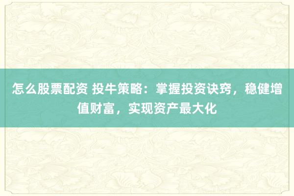 怎么股票配資 投牛策略：掌握投資訣竅，穩(wěn)健增值財(cái)富，實(shí)現(xiàn)資產(chǎn)最大化