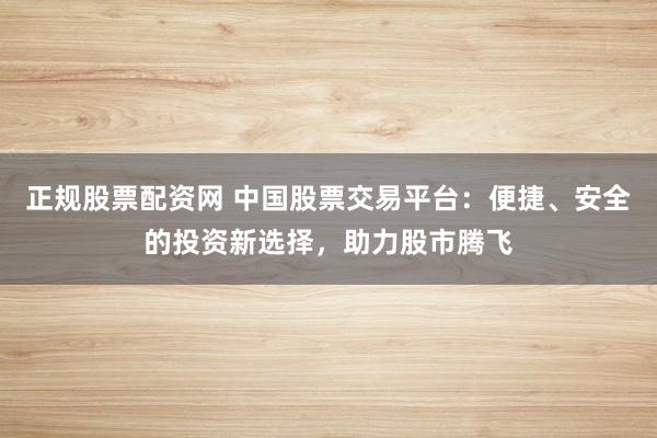 正規(guī)股票配資網(wǎng) 中國股票交易平臺：便捷、安全的投資新選擇，助力股市騰飛