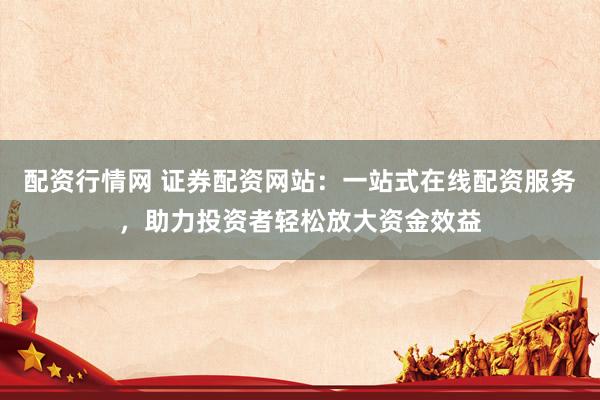 配資行情網(wǎng) 證券配資網(wǎng)站：一站式在線配資服務(wù)，助力投資者輕松放大資金效益