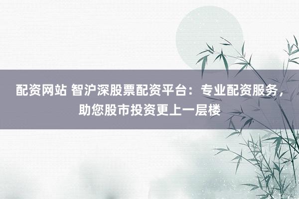 配資網(wǎng)站 智滬深股票配資平臺：專業(yè)配資服務，助您股市投資更上一層樓