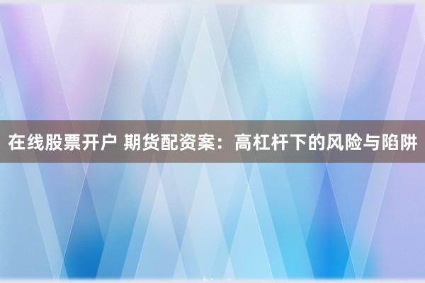 在線股票開(kāi)戶 期貨配資案：高杠桿下的風(fēng)險(xiǎn)與陷阱