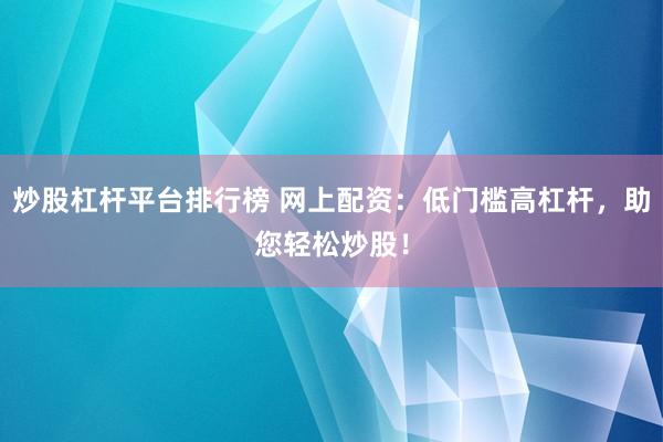 炒股杠桿平臺排行榜 網(wǎng)上配資：低門檻高杠桿，助您輕松炒股！
