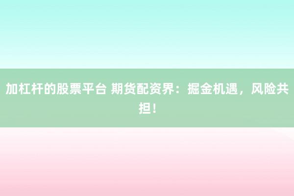 加杠桿的股票平臺 期貨配資界：掘金機遇，風(fēng)險共擔(dān)！