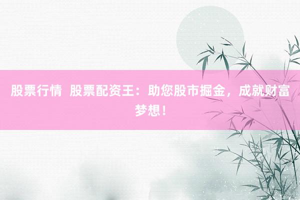 股票行情  股票配資王：助您股市掘金，成就財(cái)富夢(mèng)想！