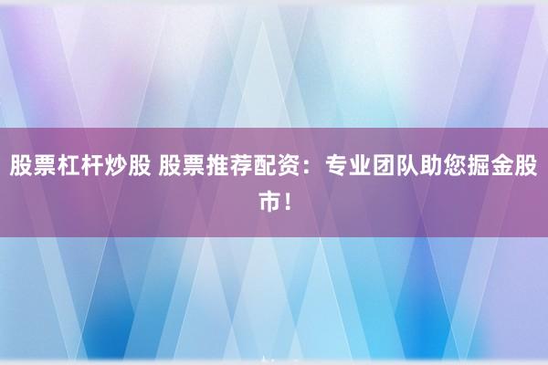股票杠桿炒股 股票推薦配資：專業(yè)團(tuán)隊(duì)助您掘金股市！