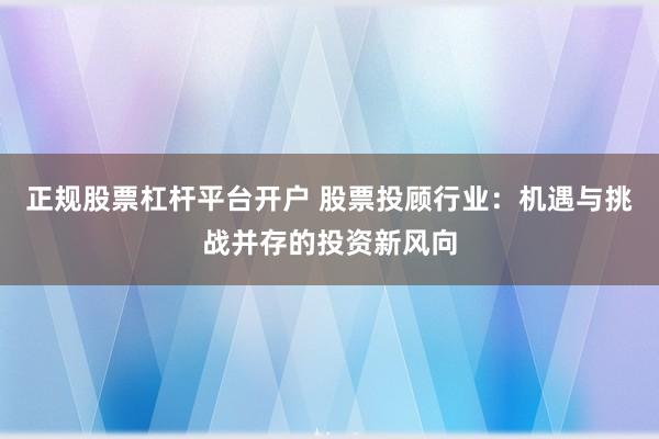 正規(guī)股票杠桿平臺開戶 股票投顧行業(yè)：機遇與挑戰(zhàn)并存的投資新風向