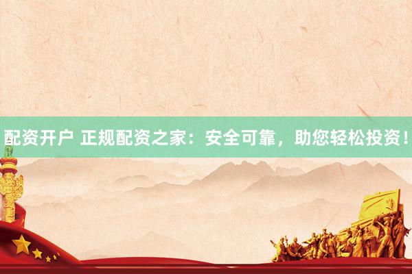配資開(kāi)戶 正規(guī)配資之家：安全可靠，助您輕松投資！