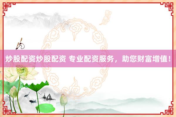炒股配資炒股配資 專業(yè)配資服務，助您財富增值！