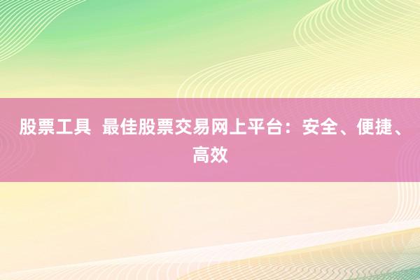 股票工具  最佳股票交易網(wǎng)上平臺：安全、便捷、高效