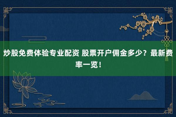 炒股免費(fèi)體驗(yàn)專業(yè)配資 股票開(kāi)戶傭金多少？最新費(fèi)率一覽！