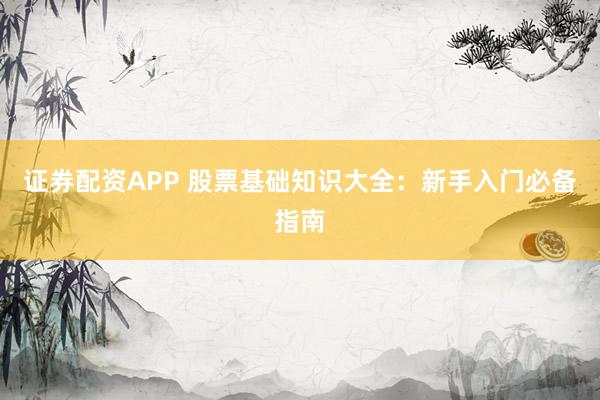 證券配資APP 股票基礎(chǔ)知識大全：新手入門必備指南