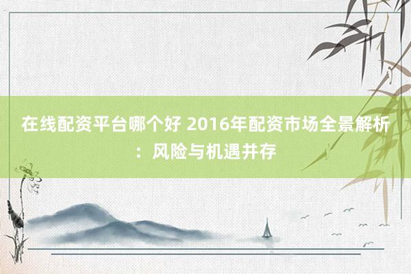 在線配資平臺哪個(gè)好 2016年配資市場全景解析：風(fēng)險(xiǎn)與機(jī)遇并存