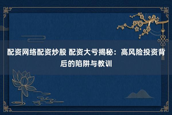 配資網絡配資炒股 配資大虧揭秘：高風險投資背后的陷阱與教訓