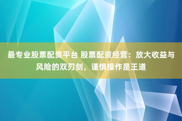最專(zhuān)業(yè)股票配資平臺(tái) 股票配資經(jīng)營(yíng)：放大收益與風(fēng)險(xiǎn)的雙刃劍，謹(jǐn)慎操作是王道
