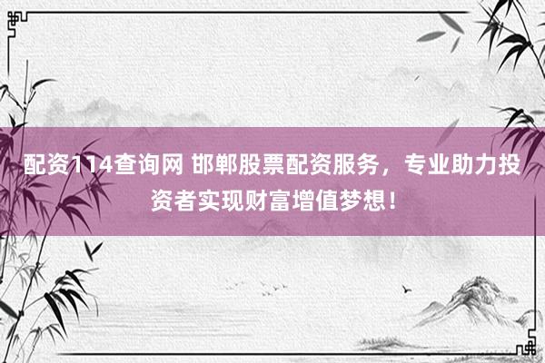 配資114查詢(xún)網(wǎng) 邯鄲股票配資服務(wù)，專(zhuān)業(yè)助力投資者實(shí)現(xiàn)財(cái)富增值夢(mèng)想！