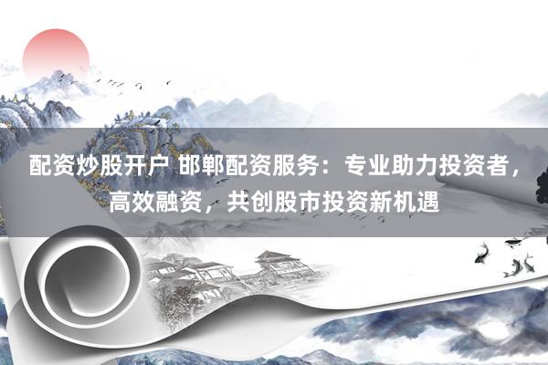 配資炒股開戶 邯鄲配資服務(wù)：專業(yè)助力投資者，高效融資，共創(chuàng)股市投資新機(jī)遇