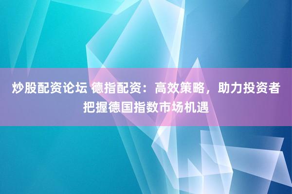 炒股配資論壇 德指配資：高效策略，助力投資者把握德國(guó)指數(shù)市場(chǎng)機(jī)遇