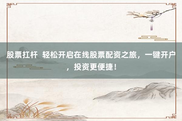 股票扛桿  輕松開啟在線股票配資之旅，一鍵開戶，投資更便捷！