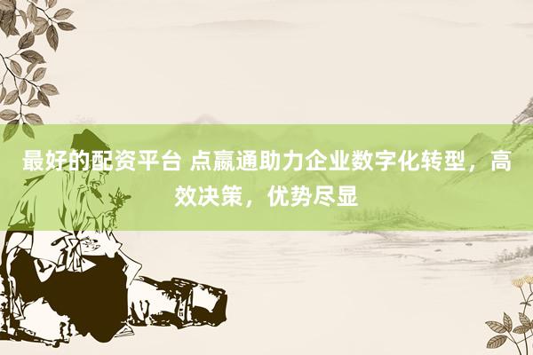 最好的配資平臺 點嬴通助力企業(yè)數(shù)字化轉(zhuǎn)型，高效決策，優(yōu)勢盡顯