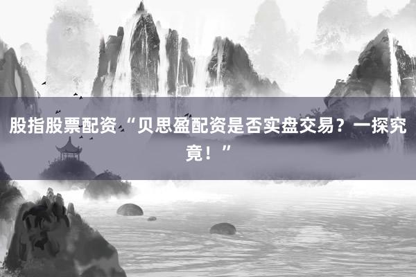 股指股票配資 “貝思盈配資是否實(shí)盤交易？一探究竟！”