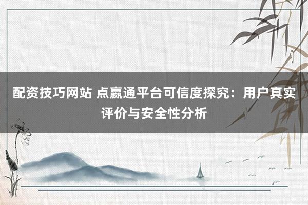 配資技巧網(wǎng)站 點(diǎn)嬴通平臺可信度探究：用戶真實評價與安全性分析