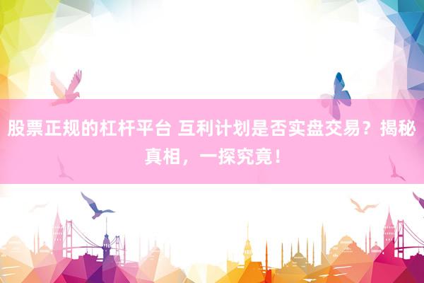 股票正規(guī)的杠桿平臺(tái) 互利計(jì)劃是否實(shí)盤交易？揭秘真相，一探究竟！
