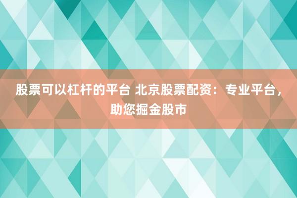 股票可以杠桿的平臺(tái) 北京股票配資：專(zhuān)業(yè)平臺(tái)，助您掘金股市