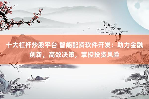 十大杠桿炒股平臺 智能配資軟件開發(fā)：助力金融創(chuàng)新，高效決策，掌控投資風(fēng)險(xiǎn)