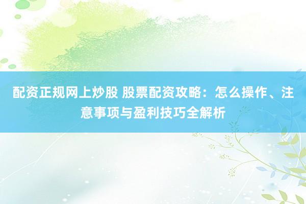 配資正規(guī)網(wǎng)上炒股 股票配資攻略：怎么操作、注意事項(xiàng)與盈利技巧全解析