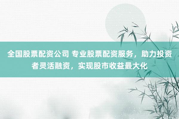 全國股票配資公司 專業(yè)股票配資服務，助力投資者靈活融資，實現(xiàn)股市收益最大化