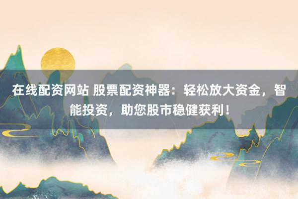 在線配資網(wǎng)站 股票配資神器：輕松放大資金，智能投資，助您股市穩(wěn)健獲利！