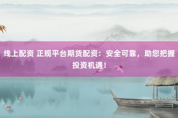 線上配資 正規(guī)平臺期貨配資：安全可靠，助您把握投資機遇！