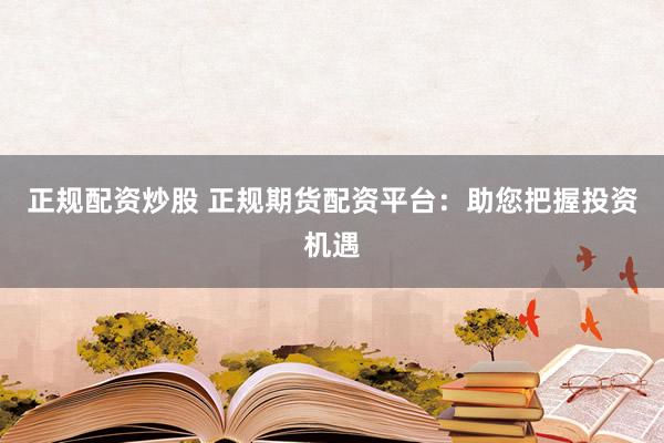 正規(guī)配資炒股 正規(guī)期貨配資平臺：助您把握投資機(jī)遇