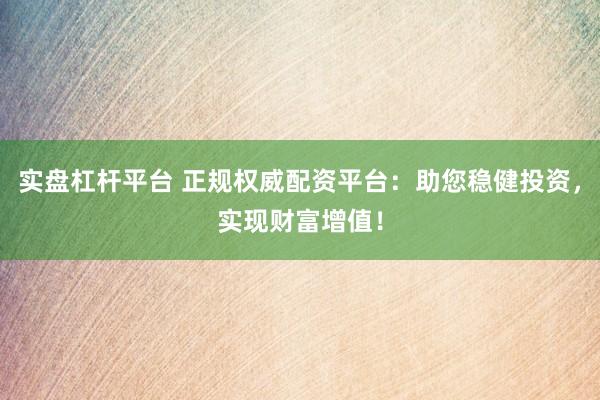 實盤杠桿平臺 正規(guī)權(quán)威配資平臺：助您穩(wěn)健投資，實現(xiàn)財富增值！