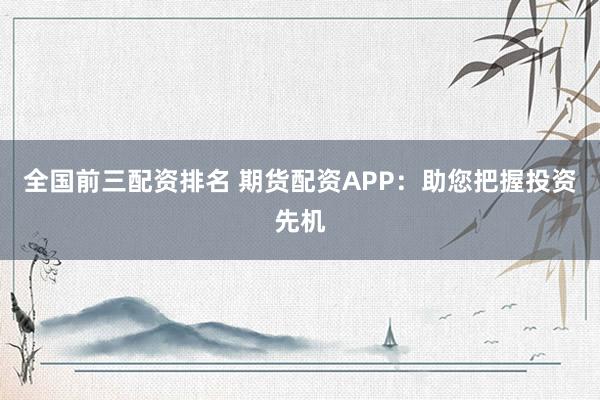 全國前三配資排名 期貨配資APP：助您把握投資先機(jī)